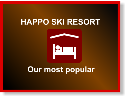 HAPPO SKI RESORT  Our most popular