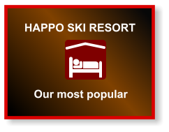 HAPPO SKI RESORT  Our most popular