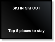 SKI IN SKI OUT Top 5 places to stay