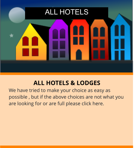 ALL HOTELS & LODGES We have tried to make your choice as easy as possible , but if the above choices are not what you are looking for or are full please click here. ALL HOTELS