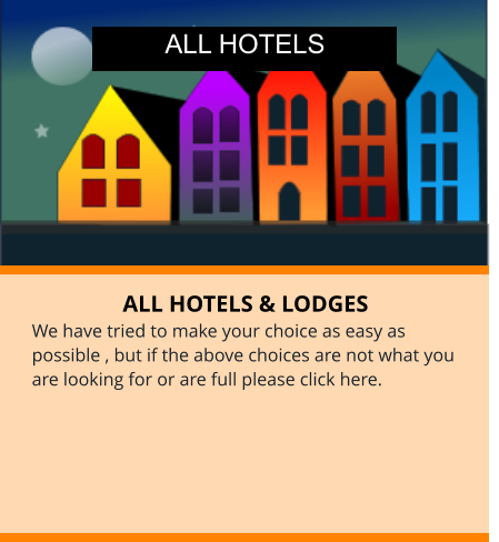 ALL HOTELS & LODGES We have tried to make your choice as easy as possible , but if the above choices are not what you are looking for or are full please click here. ALL HOTELS