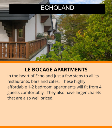 LE BOCAGE APARTMENTS In the heart of Echoland just a few steps to all its restaurants, bars and cafes.  These highly affordable 1-2 bedroom apartments will fit from 4 guests comfortably.  They also have larger chalets that are also well priced.  ECHOLAND