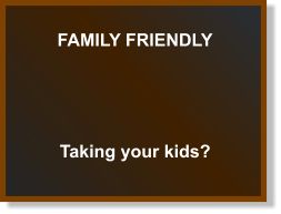 FAMILY FRIENDLY Taking your kids?