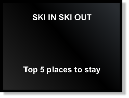 SKI IN SKI OUT Top 5 places to stay