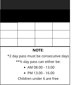 NOTE: *2 day pass must be consecutive days **½ day pass can either be: •	AM 08.00 - 13.00 •	PM 13.00 - 16.00 Children under 6 are free