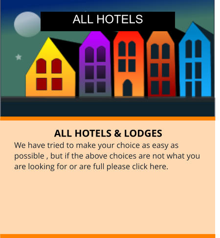 ALL HOTELS & LODGES We have tried to make your choice as easy as possible , but if the above choices are not what you are looking for or are full please click here. ALL HOTELS