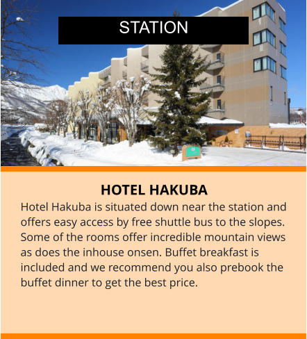 HOTEL HAKUBA Hotel Hakuba is situated down near the station and offers easy access by free shuttle bus to the slopes. Some of the rooms offer incredible mountain views as does the inhouse onsen. Buffet breakfast is included and we recommend you also prebook the buffet dinner to get the best price.  STATION