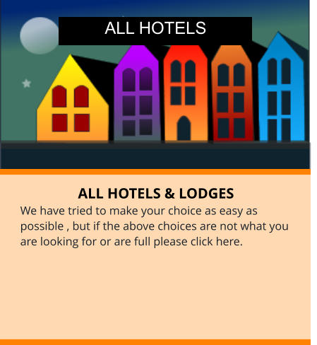 ALL HOTELS & LODGES We have tried to make your choice as easy as possible , but if the above choices are not what you are looking for or are full please click here. ALL HOTELS