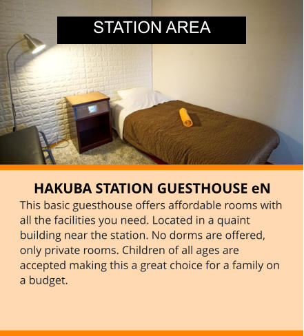 HAKUBA STATION GUESTHOUSE eN This basic guesthouse offers affordable rooms with all the facilities you need. Located in a quaint building near the station. No dorms are offered, only private rooms. Children of all ages are accepted making this a great choice for a family on a budget. STATION AREA