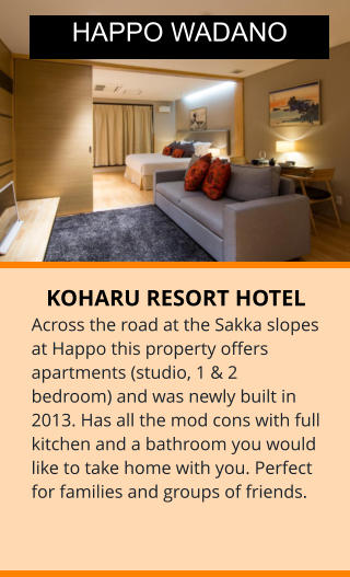 KOHARU RESORT HOTEL Across the road at the Sakka slopes at Happo this property offers apartments (studio, 1 & 2 bedroom) and was newly built in 2013. Has all the mod cons with full kitchen and a bathroom you would like to take home with you. Perfect for families and groups of friends. HAPPO WADANO