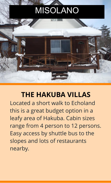 THE HAKUBA VILLAS Located a short walk to Echoland this is a great budget option in a leafy area of Hakuba. Cabin sizes range from 4 person to 12 persons. Easy access by shuttle bus to the slopes and lots of restaurants nearby.  MISOLANO