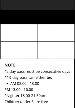 NOTE: *2 day pass must be consecutive days **½ day pass can either be: •	AM 08.00 - 13.00 PM 13.00 - 16.00*Nighter 18.00-21.30pm Children under 6 are free
