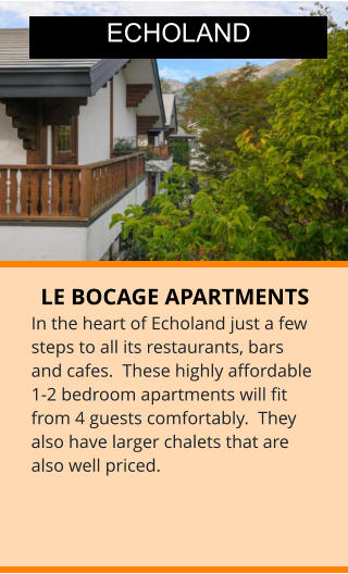 LE BOCAGE APARTMENTS In the heart of Echoland just a few steps to all its restaurants, bars and cafes.  These highly affordable 1-2 bedroom apartments will fit from 4 guests comfortably.  They also have larger chalets that are also well priced.  ECHOLAND