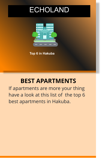 BEST APARTMENTS If apartments are more your thing have a look at this list of  the top 6 best apartments in Hakuba. APARTMENTS AND CONDOS Top 6 in Hakuba  ECHOLAND