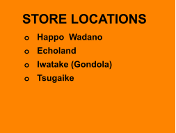 STORE LOCATIONS o	Happo  Wadano o	Echoland o	Iwatake (Gondola) o	Tsugaike