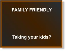 FAMILY FRIENDLY Taking your kids?