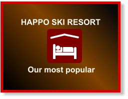 HAPPO SKI RESORT  Our most popular