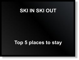 SKI IN SKI OUT Top 5 places to stay