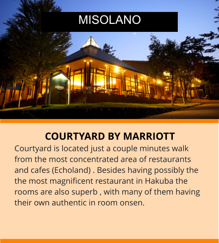 COURTYARD BY MARRIOTT Courtyard is located just a couple minutes walk from the most concentrated area of restaurants and cafes (Echoland) . Besides having possibly the the most magnificent restaurant in Hakuba the rooms are also superb , with many of them having their own authentic in room onsen.  MISOLANO