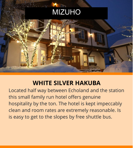 WHITE SILVER HAKUBA Located half way between Echoland and the station this small family run hotel offers genuine hospitality by the ton. The hotel is kept impeccably clean and room rates are extremely reasonable. Is is easy to get to the slopes by free shuttle bus. MIZUHO