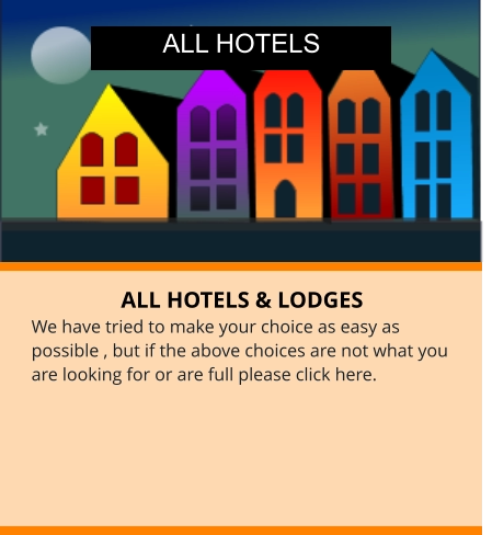 ALL HOTELS & LODGES We have tried to make your choice as easy as possible , but if the above choices are not what you are looking for or are full please click here. ALL HOTELS
