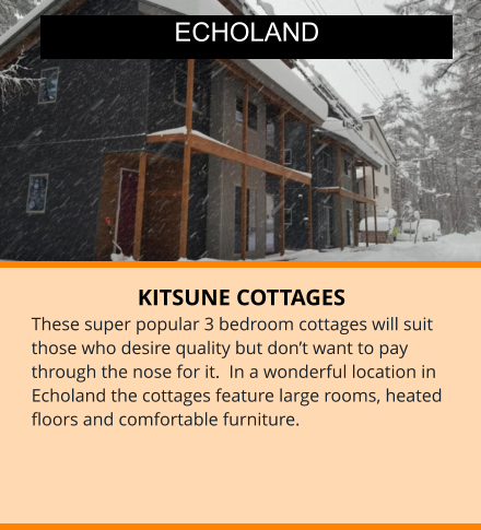 KITSUNE COTTAGES These super popular 3 bedroom cottages will suit those who desire quality but don’t want to pay through the nose for it.  In a wonderful location in Echoland the cottages feature large rooms, heated floors and comfortable furniture.  ECHOLAND