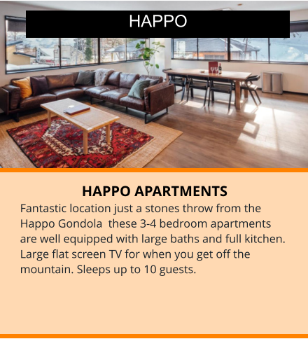 HAPPO APARTMENTS Fantastic location just a stones throw from the Happo Gondola  these 3-4 bedroom apartments are well equipped with large baths and full kitchen. Large flat screen TV for when you get off the mountain. Sleeps up to 10 guests. HAPPO