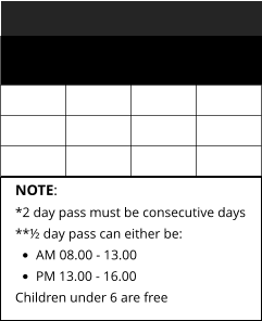 NOTE: *2 day pass must be consecutive days **½ day pass can either be: •	AM 08.00 - 13.00 •	PM 13.00 - 16.00 Children under 6 are free