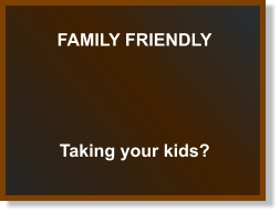 FAMILY FRIENDLY Taking your kids?