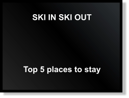 SKI IN SKI OUT Top 5 places to stay