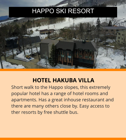 HOTEL HAKUBA VILLA Short walk to the Happo slopes, this extremely popular hotel has a range of hotel rooms and apartments. Has a great inhouse restaurant and there are many others close by. Easy access to ther resorts by free shuttle bus.  HAPPO SKI RESORT