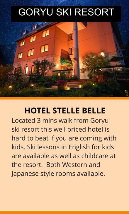 HOTEL STELLE BELLE Located 3 mins walk from Goryu ski resort this well priced hotel is hard to beat if you are coming with kids. Ski lessons in English for kids are available as well as childcare at the resort.  Both Western and Japanese style rooms available.   GORYU SKI RESORT