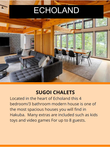 SUGOI CHALETS Located in the heart of Echoland this 4 bedroom/3 bathroom modern house is one of the most spacious houses you will find in Hakuba.  Many extras are included such as kids toys and video games For up to 8 guests. ECHOLAND