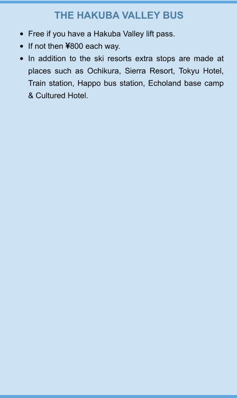 THE HAKUBA VALLEY BUS •	Free if you have a Hakuba Valley lift pass. •	If not then 800 each way. •	In addition to the ski resorts extra stops are made at places such as Ochikura, Sierra Resort, Tokyu Hotel, Train station, Happo bus station, Echoland base camp & Cultured Hotel.