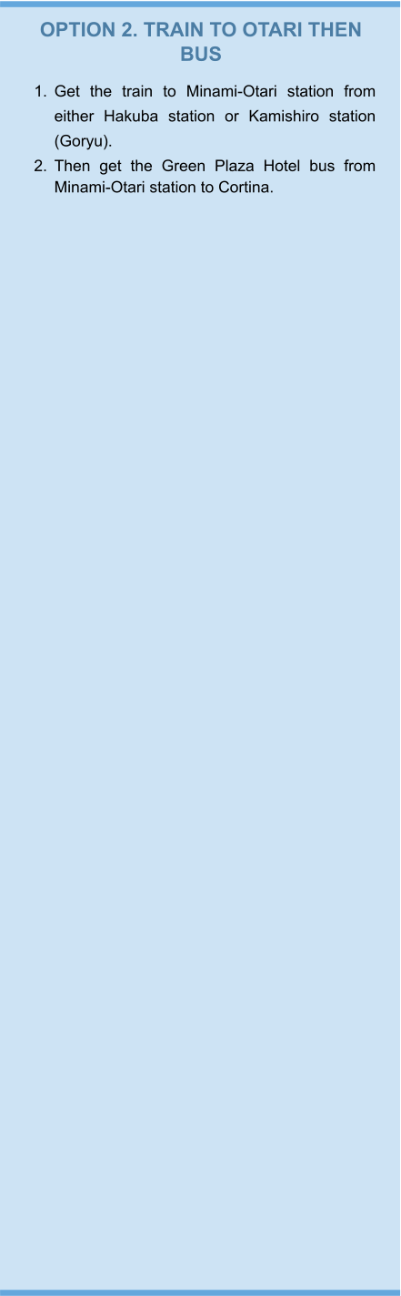 OPTION 2. TRAIN TO OTARI THEN BUS 	1.	Get the train to Minami-Otari station from either Hakuba station or Kamishiro station (Goryu).  	2.	Then get the Green Plaza Hotel bus from Minami-Otari station to Cortina. 