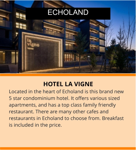 HOTEL LA VIGNE Located in the heart of Echoland is this brand new 5 star condominium hotel. It offers various sized apartments, and has a top class family friendly restaurant. There are many other cafes and restaurants in Echoland to choose from. Breakfast is included in the price.  ECHOLAND