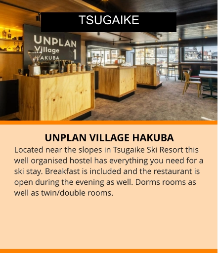 UNPLAN VILLAGE HAKUBA Located near the slopes in Tsugaike Ski Resort this well organised hostel has everything you need for a ski stay. Breakfast is included and the restaurant is open during the evening as well. Dorms rooms as well as twin/double rooms.    TSUGAIKE