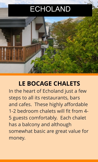 LE BOCAGE CHALETS In the heart of Echoland just a few steps to all its restaurants, bars and cafes.  These highly affordable 1-2 bedroom chalets will fit from 4-5 guests comfortably.  Each chalet has a balcony and although somewhat basic are great value for money.  ECHOLAND